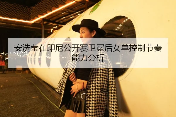 安洗莹在印尼公开赛卫冕后女单控制节奏能力分析