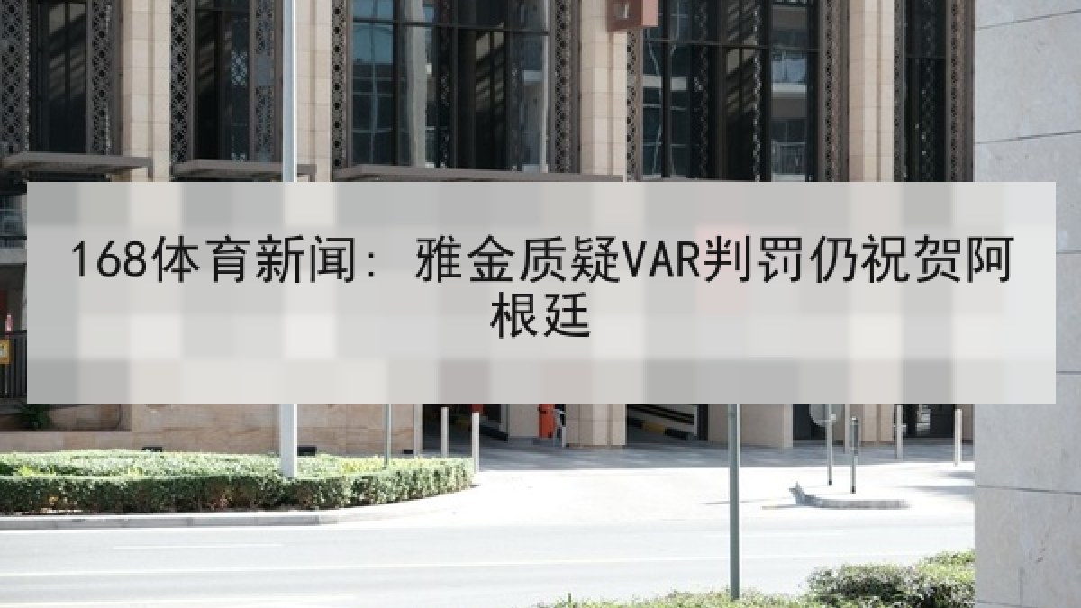 168体育新闻: 雅金质疑VAR判罚仍祝贺阿根廷 168体育新闻: 雅金质疑VAR判罚仍祝贺阿根廷